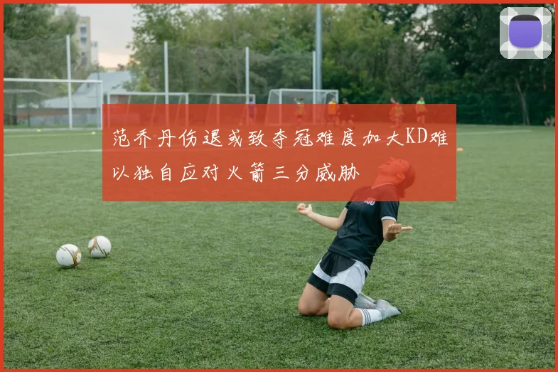 范乔丹伤退或致夺冠难度加大KD难以独自应对火箭三分威胁