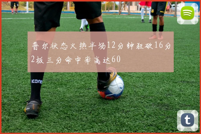 普尔状态火热半场12分钟狂砍16分2板三分命中率高达60