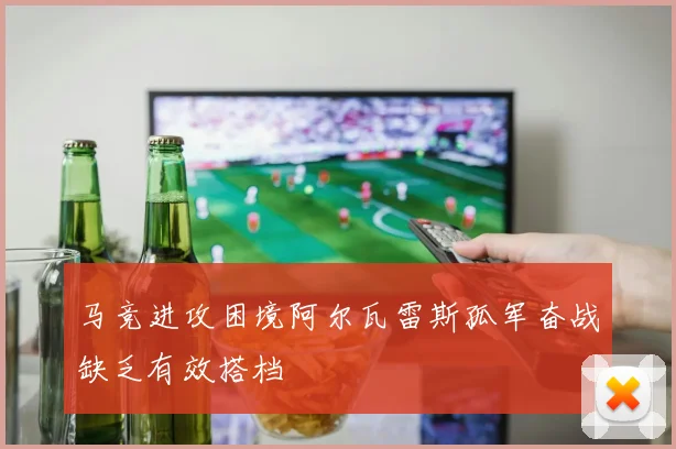 马竞进攻困境阿尔瓦雷斯孤军奋战缺乏有效搭档