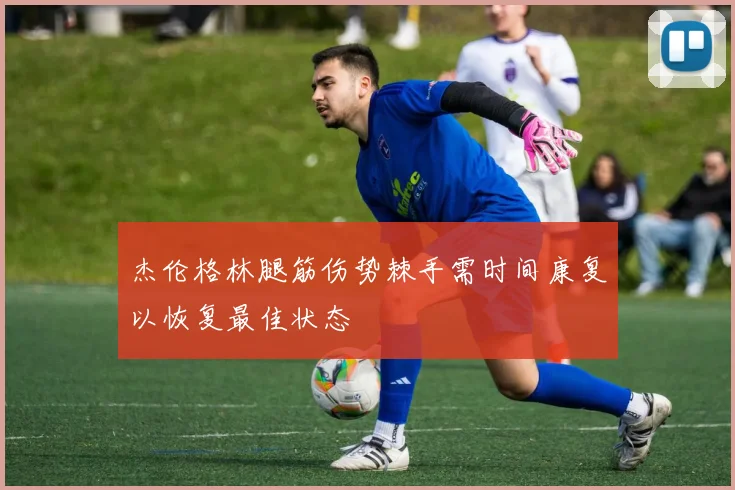 杰伦格林腿筋伤势棘手需时间康复以恢复最佳状态