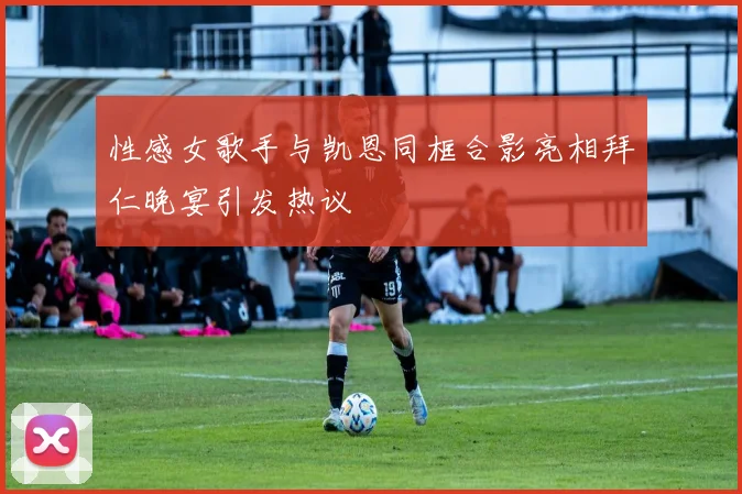 性感女歌手与凯恩同框合影亮相拜仁晚宴引发热议