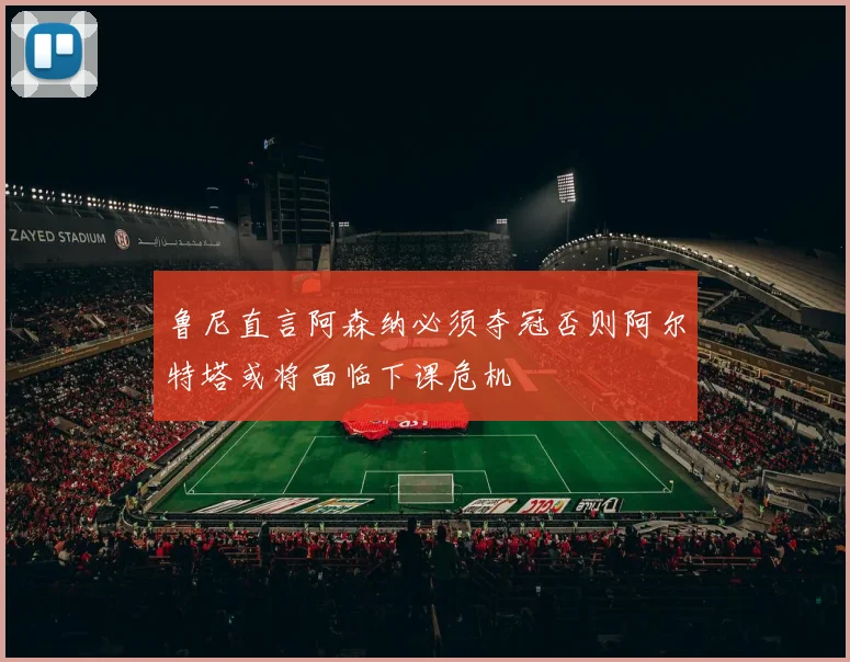 鲁尼直言阿森纳必须夺冠否则阿尔特塔或将面临下课危机