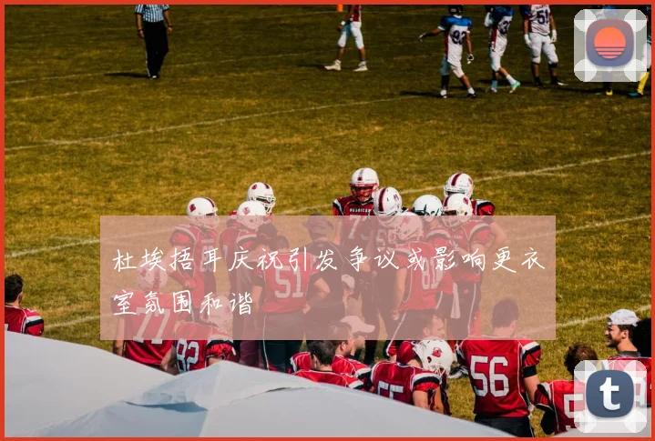 杜埃捂耳庆祝引发争议或影响更衣室氛围和谐