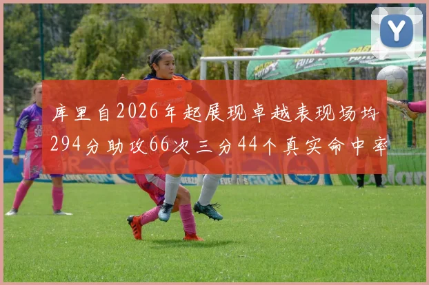 库里自2026年起展现卓越表现场均294分助攻66次三分44个真实命中率高达637