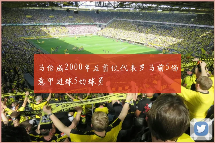马伦成2000年后首位代表罗马前5场意甲进球5的球员