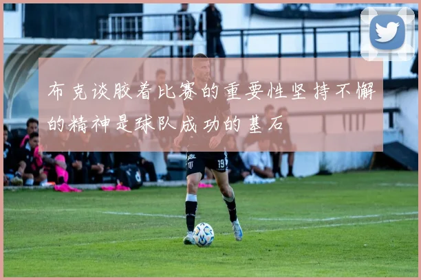 布克谈胶着比赛的重要性坚持不懈的精神是球队成功的基石