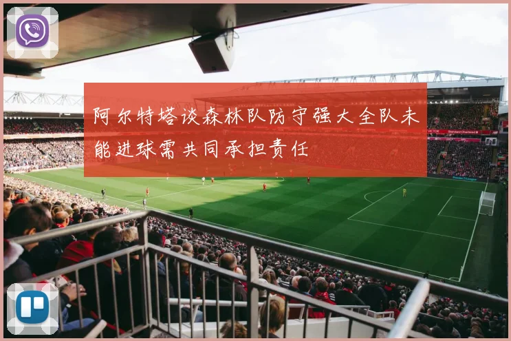 阿尔特塔谈森林队防守强大全队未能进球需共同承担责任