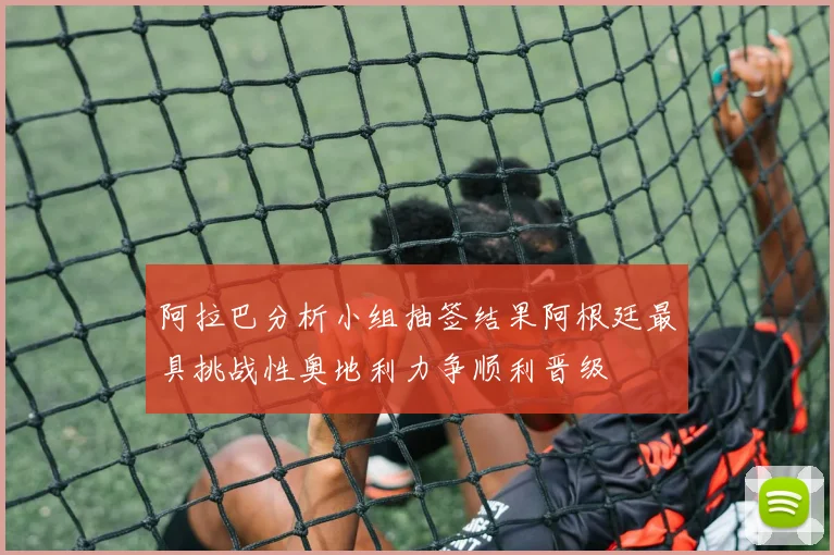 阿拉巴分析小组抽签结果阿根廷最具挑战性奥地利力争顺利晋级
