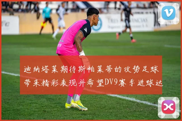 迪纳塔莱期待斯帕莱蒂的攻势足球带来精彩表现并希望DV9赛季进球达到20个