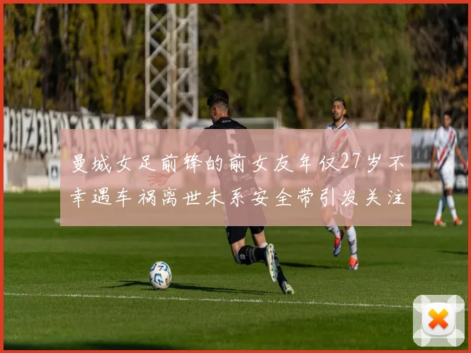 曼城女足前锋的前女友年仅27岁不幸遇车祸离世未系安全带引发关注