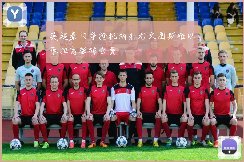 英超豪门争抢托纳利尤文图斯难以承担高额转会费