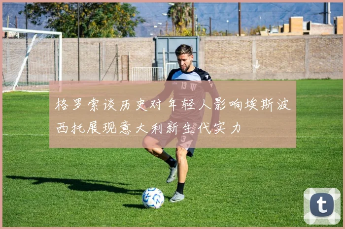 格罗索谈历史对年轻人影响埃斯波西托展现意大利新生代实力