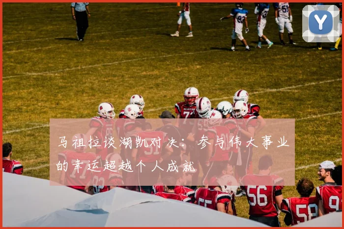 马祖拉谈湖凯对决：参与伟大事业的幸运超越个人成就