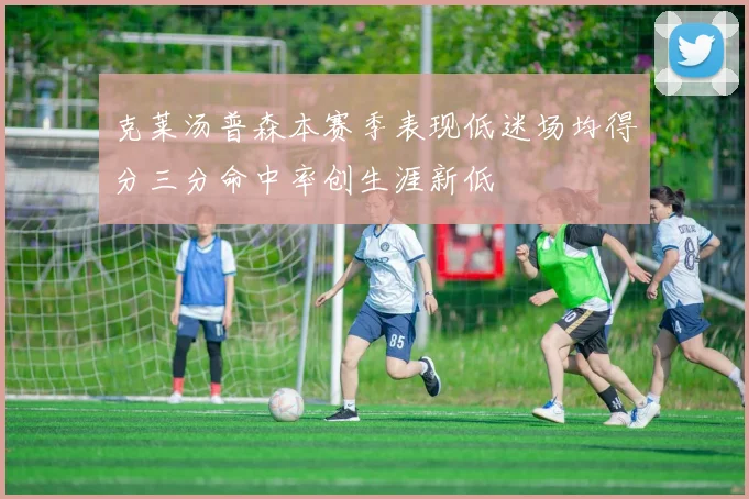 克莱汤普森本赛季表现低迷场均得分三分命中率创生涯新低