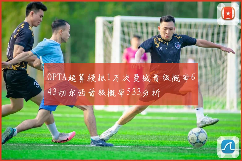 OPTA超算模拟1万次曼城晋级概率643切尔西晋级概率533分析