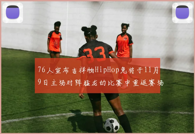 76人宣布吉祥物HipHop兔将于11月9日主场对阵猛龙的比赛中重返赛场
