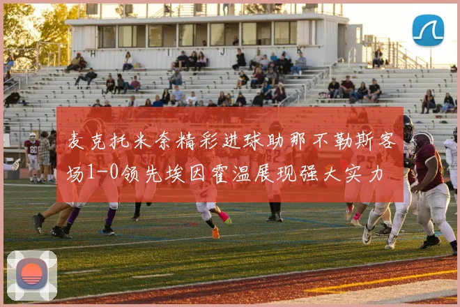麦克托米奈精彩进球助那不勒斯客场1-0领先埃因霍温展现强大实力