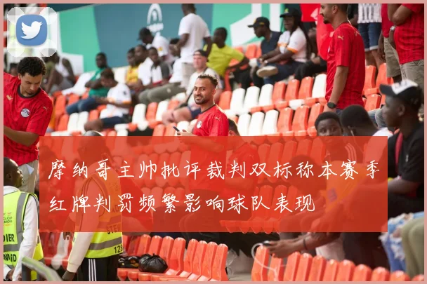 摩纳哥主帅批评裁判双标称本赛季红牌判罚频繁影响球队表现