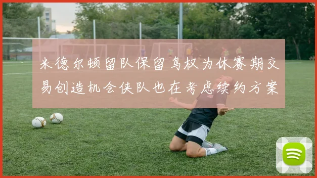 米德尔顿留队保留鸟权为休赛期交易创造机会侠队也在考虑续约方案