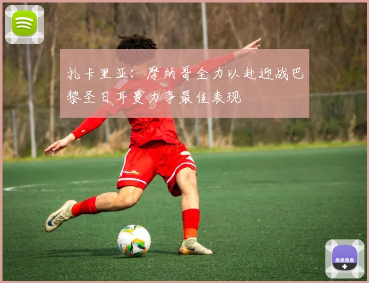 扎卡里亚：摩纳哥全力以赴迎战巴黎圣日耳曼力争最佳表现