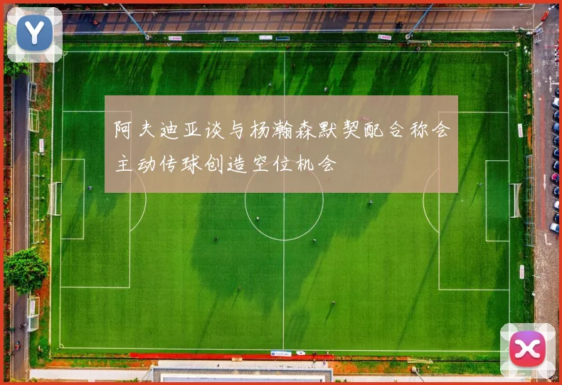 阿夫迪亚谈与杨瀚森默契配合称会主动传球创造空位机会