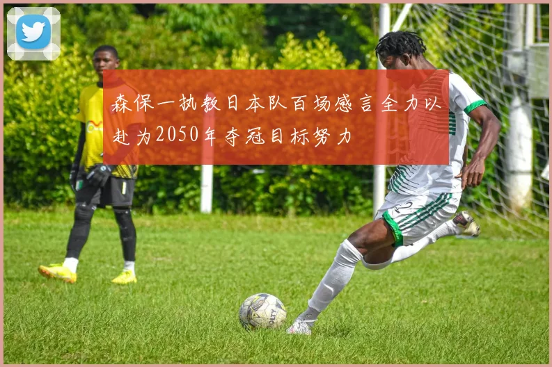 森保一执教日本队百场感言全力以赴为2050年夺冠目标努力