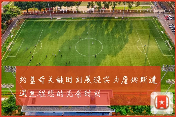 约基奇关键时刻展现实力詹姆斯遭遇里程悲的无奈时刻