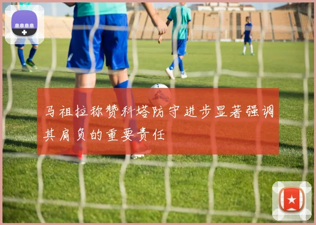 马祖拉称赞科塔防守进步显著强调其肩负的重要责任
