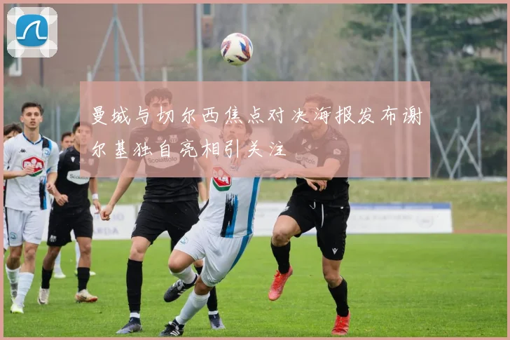 曼城与切尔西焦点对决海报发布谢尔基独自亮相引关注