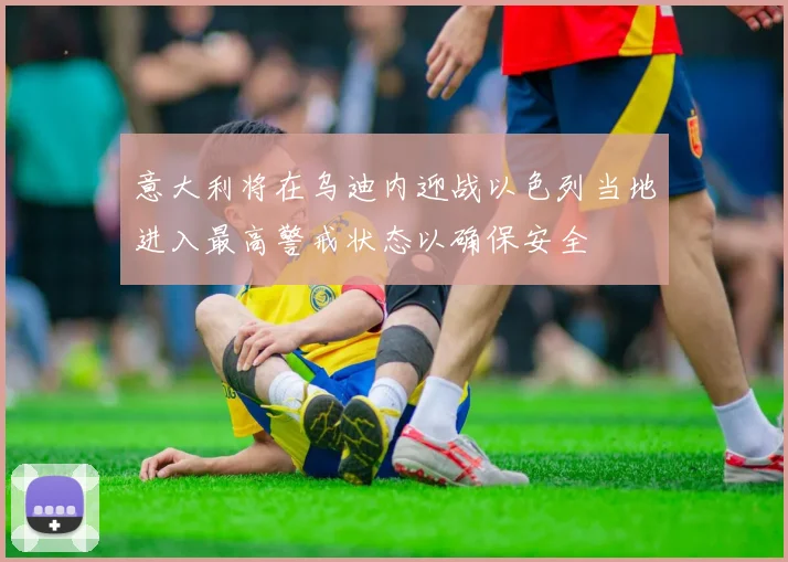 意大利将在乌迪内迎战以色列当地进入最高警戒状态以确保安全