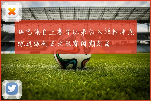姆巴佩自上赛季以来打入38粒非点球进球创五大联赛同期新高
