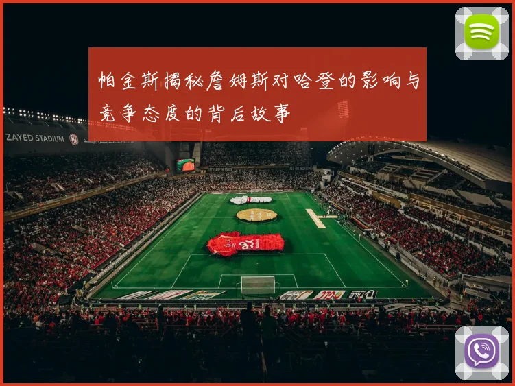 帕金斯揭秘詹姆斯对哈登的影响与竞争态度的背后故事