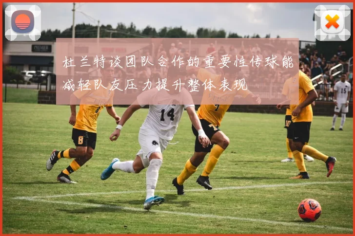 杜兰特谈团队合作的重要性传球能减轻队友压力提升整体表现