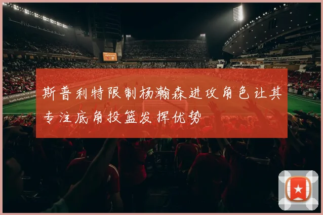 斯普利特限制杨瀚森进攻角色让其专注底角投篮发挥优势