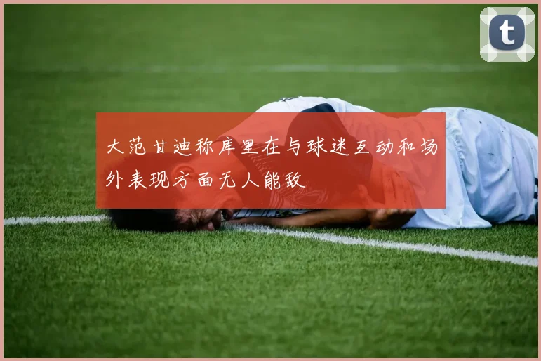 大范甘迪称库里在与球迷互动和场外表现方面无人能敌