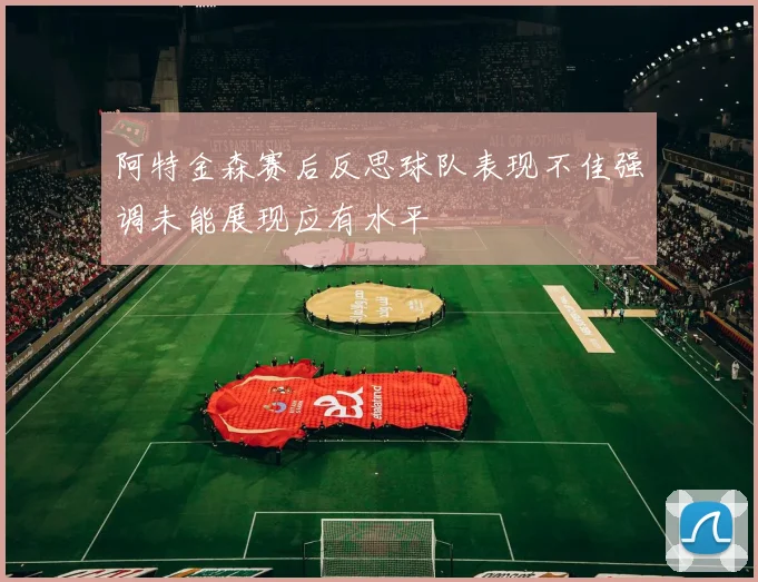 阿特金森赛后反思球队表现不佳强调未能展现应有水平