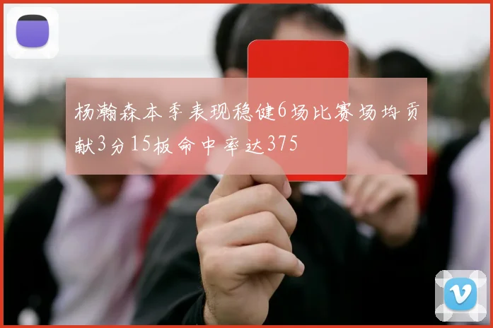 杨瀚森本季表现稳健6场比赛场均贡献3分15板命中率达375