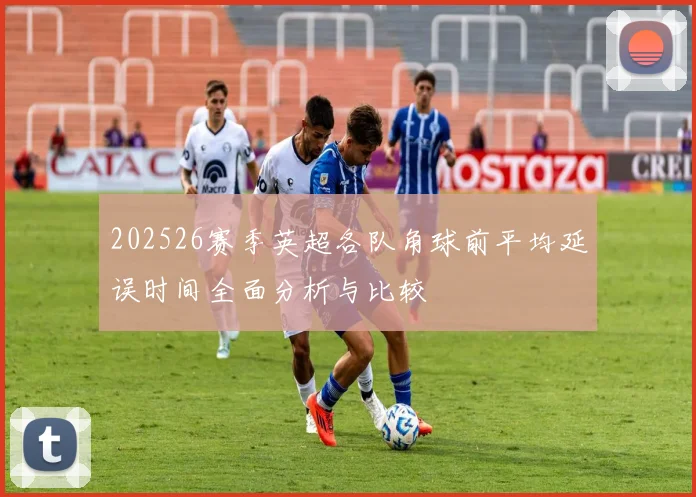 202526赛季英超各队角球前平均延误时间全面分析与比较
