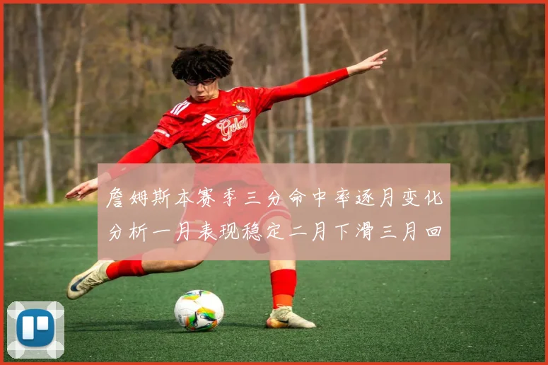 詹姆斯本赛季三分命中率逐月变化分析一月表现稳定二月下滑三月回暖