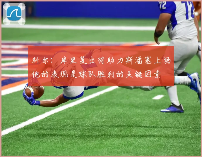 科尔：库里复出将助力斯潘塞上场他的表现是球队胜利的关键因素