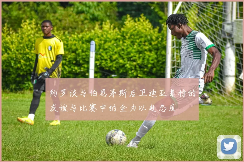 约罗谈与伯恩茅斯后卫迪亚基特的友谊与比赛中的全力以赴态度