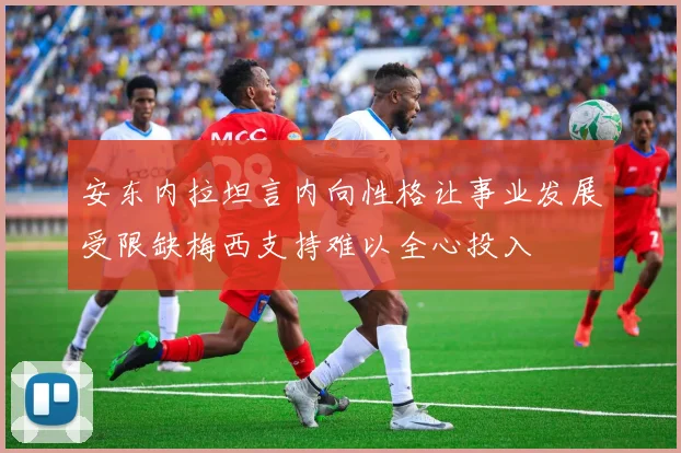 安东内拉坦言内向性格让事业发展受限缺梅西支持难以全心投入
