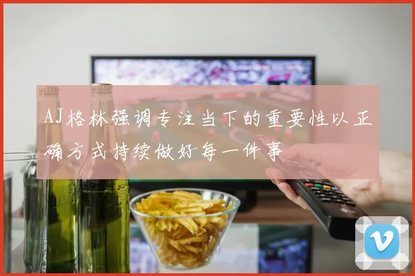 AJ格林强调专注当下的重要性以正确方式持续做好每一件事