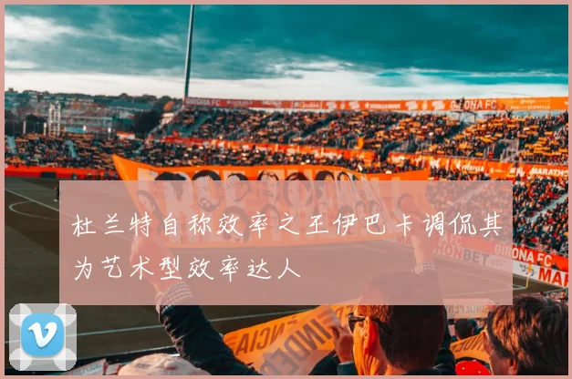 杜兰特自称效率之王伊巴卡调侃其为艺术型效率达人