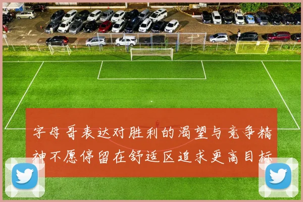 字母哥表达对胜利的渴望与竞争精神不愿停留在舒适区追求更高目标