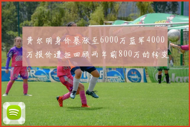 费尔明身价暴涨至6000万蓝军4000万报价遭拒回顾两年前800万的转变