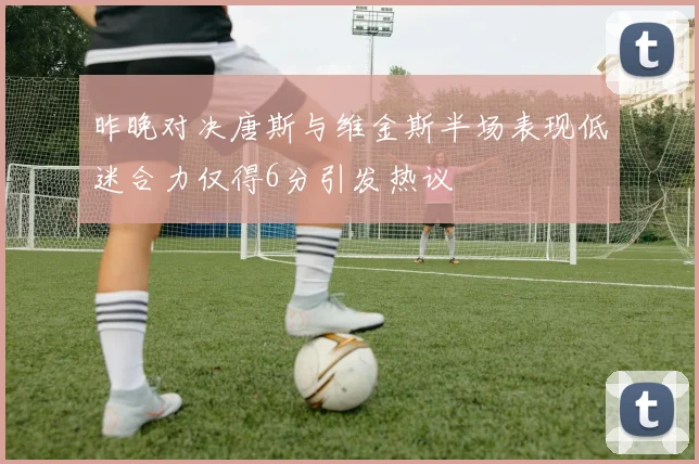 昨晚对决唐斯与维金斯半场表现低迷合力仅得6分引发热议