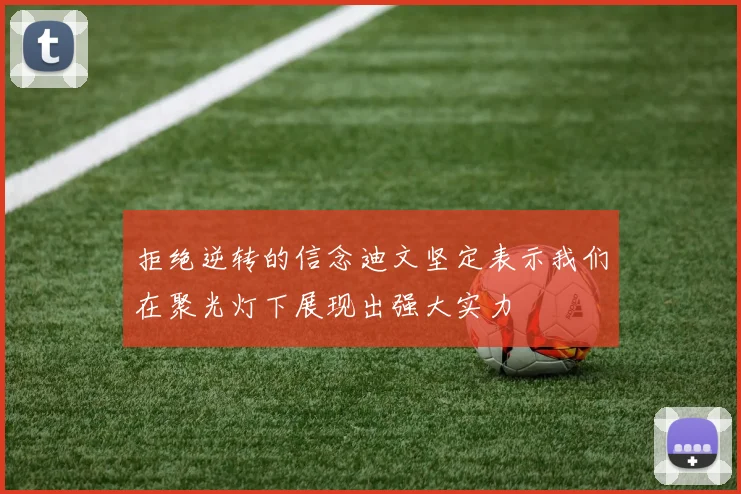 拒绝逆转的信念迪文坚定表示我们在聚光灯下展现出强大实力