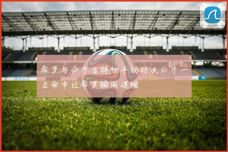 希罗与公牛吉祥物半场对决公牛一击命中让希罗瞬间退缩