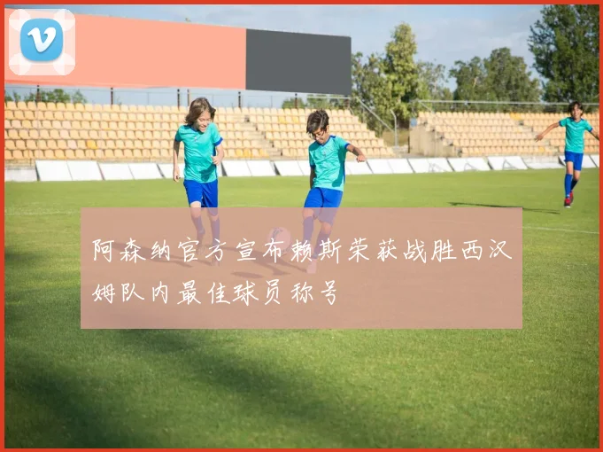 阿森纳官方宣布赖斯荣获战胜西汉姆队内最佳球员称号